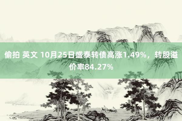 偷拍 英文 10月25日盛泰转债高涨1.49%，转股溢价率84.27%