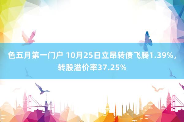 色五月第一门户 10月25日立昂转债飞腾1.39%，转股溢价率37.25%