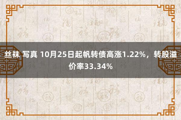 丝袜 写真 10月25日起帆转债高涨1.22%，转股溢价率33.34%