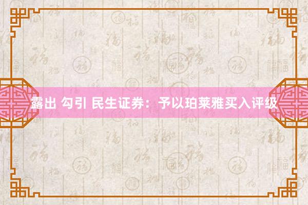 露出 勾引 民生证券：予以珀莱雅买入评级