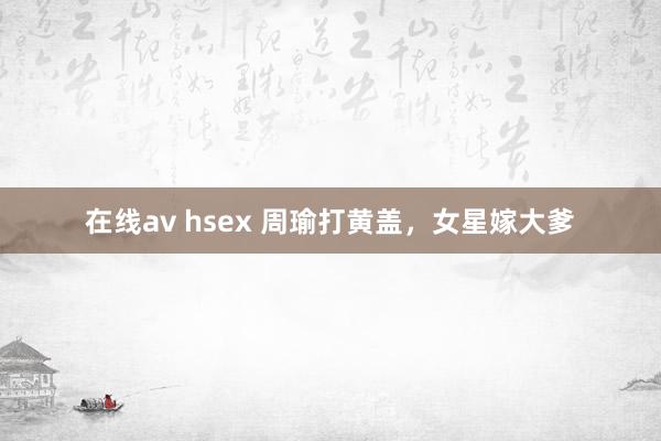 在线av hsex 周瑜打黄盖，女星嫁大爹