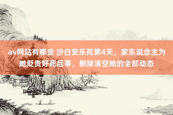 av网站有哪些 沙白安乐死第4天，家东说念主为她贬责好死后事，删除清空她的全部动态