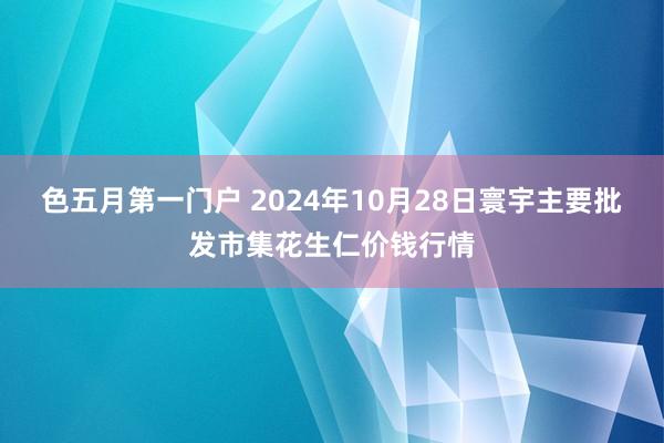 色五月第一门户 2024年10月28日寰宇主要批发市集花生仁价钱行情