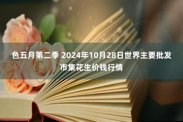 色五月第二季 2024年10月28日世界主要批发市集花生价钱行情