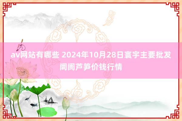 av网站有哪些 2024年10月28日寰宇主要批发阛阓芦笋价钱行情