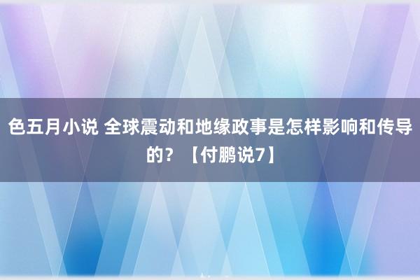 色五月小说 全球震动和地缘政事是怎样影响和传导的？【付鹏说7】