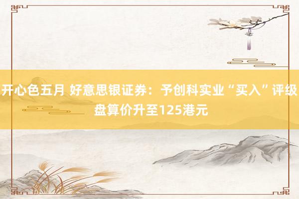 开心色五月 好意思银证券：予创科实业“买入”评级 盘算价升至125港元