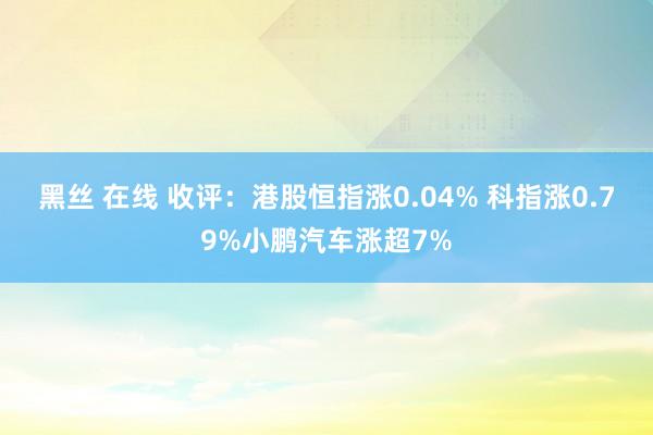 黑丝 在线 收评：港股恒指涨0.04% 科指涨0.79%小鹏汽车涨超7%