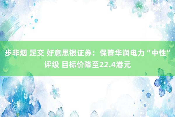 步非烟 足交 好意思银证券：保管华润电力“中性”评级 目标价降至22.4港元