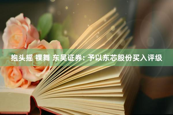 抱头摇 裸舞 东吴证券: 予以东芯股份买入评级