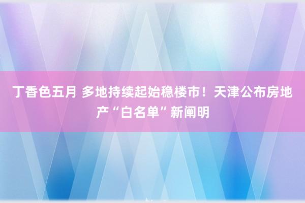 丁香色五月 多地持续起始稳楼市！天津公布房地产“白名单”新阐明