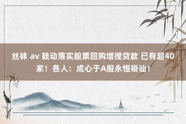 丝袜 av 鼓动落实股票回购增捏贷款 已有超40家！各人：成心于A股永恒褂讪！