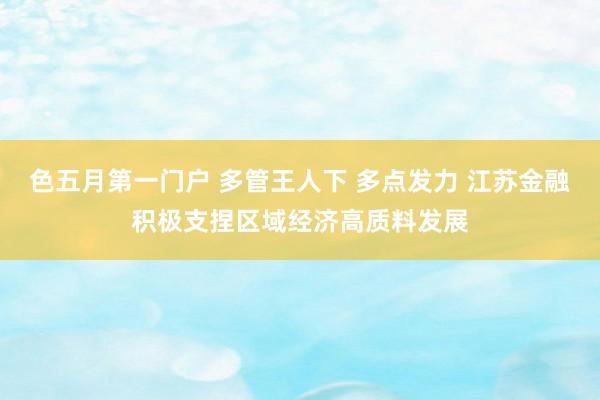 色五月第一门户 多管王人下 多点发力 江苏金融积极支捏区域经济高质料发展