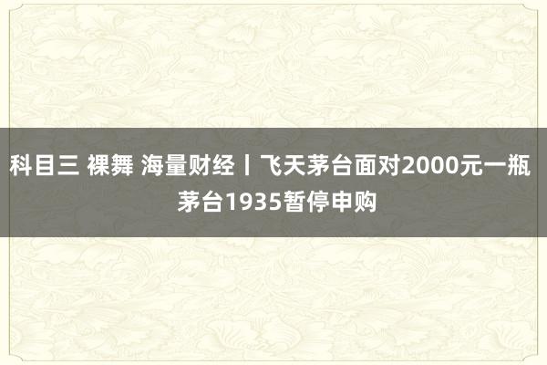 科目三 裸舞 海量财经丨飞天茅台面对2000元一瓶  茅台1935暂停申购