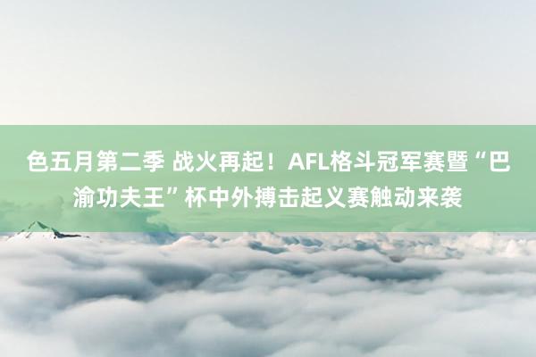 色五月第二季 战火再起！AFL格斗冠军赛暨“巴渝功夫王”杯中外搏击起义赛触动来袭