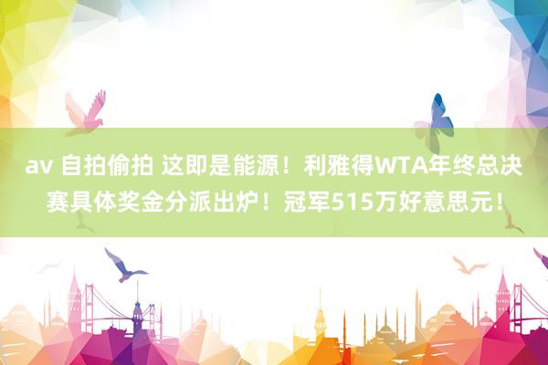 av 自拍偷拍 这即是能源！利雅得WTA年终总决赛具体奖金分派出炉！冠军515万好意思元！