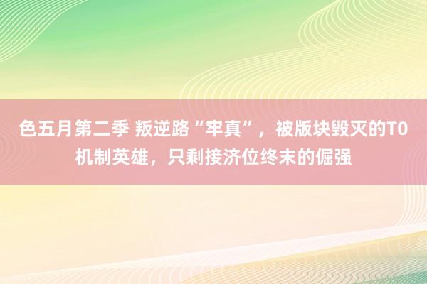 色五月第二季 叛逆路“牢真”，被版块毁灭的T0机制英雄，只剩接济位终末的倔强