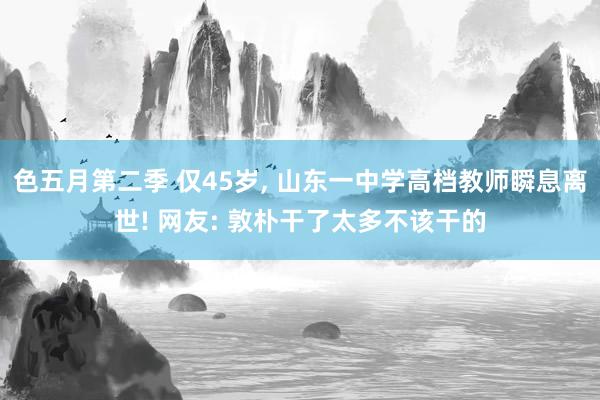 色五月第二季 仅45岁， 山东一中学高档教师瞬息离世! 网友: 敦朴干了太多不该干的