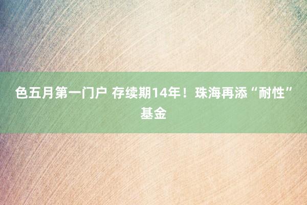 色五月第一门户 存续期14年！珠海再添“耐性”基金