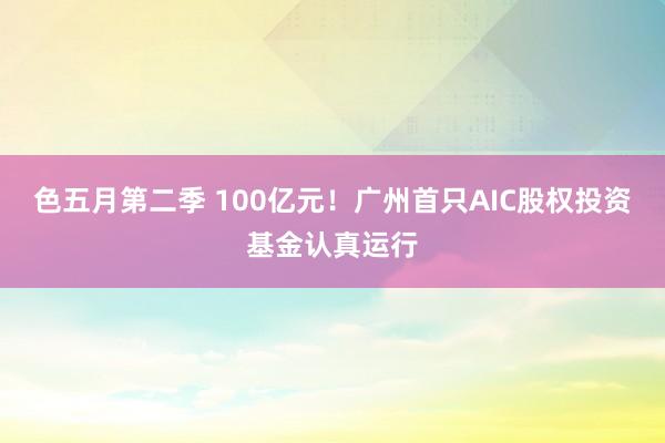 色五月第二季 100亿元！广州首只AIC股权投资基金认真运行