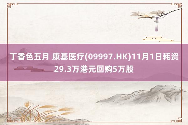 丁香色五月 康基医疗(09997.HK)11月1日耗资29.3万港元回购5万股