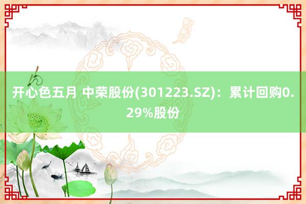 开心色五月 中荣股份(301223.SZ)：累计回购0.29%股份