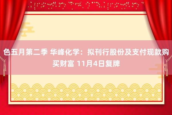 色五月第二季 华峰化学：拟刊行股份及支付现款购买财富 11月4日复牌