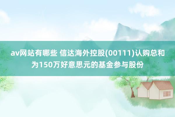 av网站有哪些 信达海外控股(00111)认购总和为150万好意思元的基金参与股份