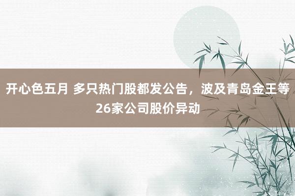 开心色五月 多只热门股都发公告，波及青岛金王等26家公司股价异动