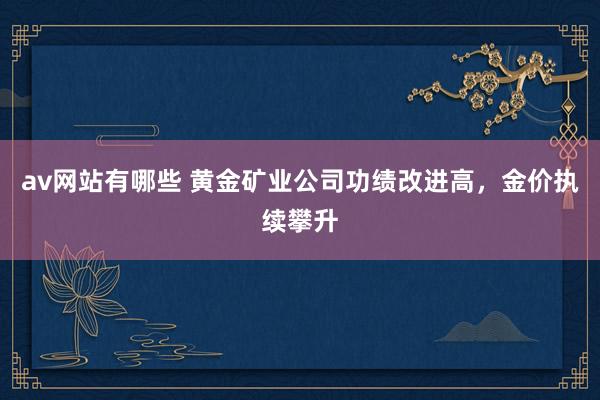 av网站有哪些 黄金矿业公司功绩改进高，金价执续攀升