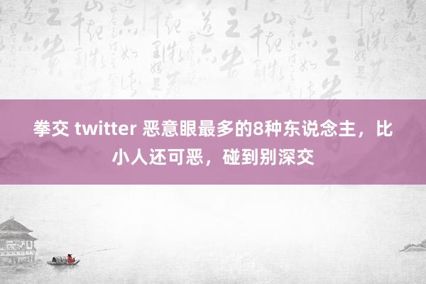 拳交 twitter 恶意眼最多的8种东说念主，比小人还可恶，碰到别深交