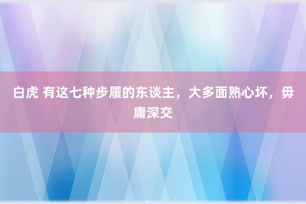 白虎 有这七种步履的东谈主，大多面熟心坏，毋庸深交