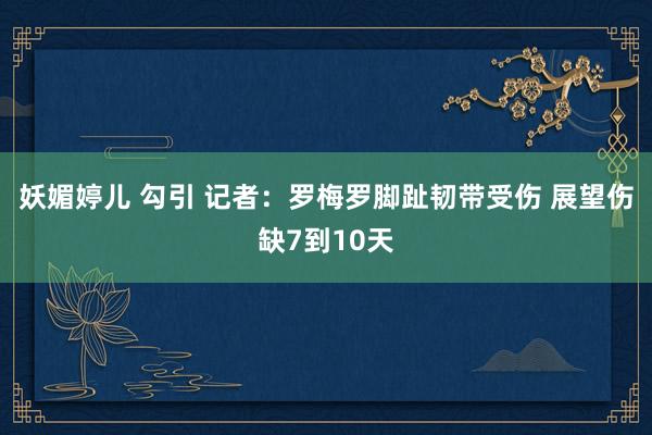 妖媚婷儿 勾引 记者：罗梅罗脚趾韧带受伤 展望伤缺7到10天