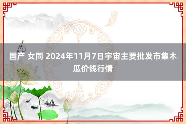 国产 女同 2024年11月7日宇宙主要批发市集木瓜价钱行情