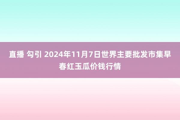 直播 勾引 2024年11月7日世界主要批发市集早春红玉瓜价钱行情