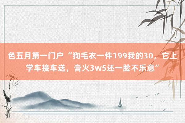 色五月第一门户 “狗毛衣一件199我的30，它上学车接车送，膏火3w5还一脸不乐意”