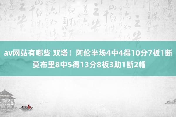 av网站有哪些 双塔！阿伦半场4中4得10分7板1断 莫布里8中5得13分8板3助1断2帽