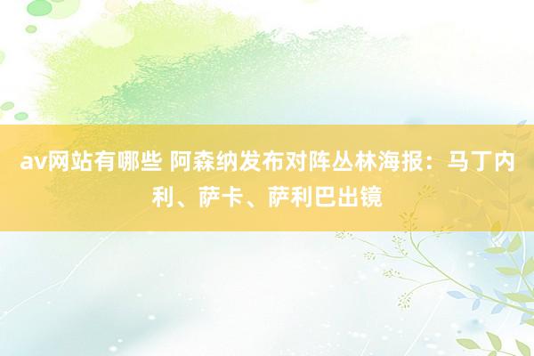 av网站有哪些 阿森纳发布对阵丛林海报：马丁内利、萨卡、萨利巴出镜