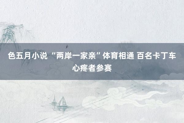 色五月小说 “两岸一家亲”体育相通 百名卡丁车心疼者参赛