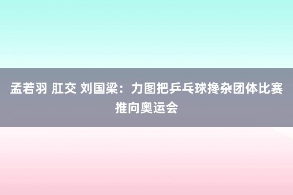 孟若羽 肛交 刘国梁：力图把乒乓球搀杂团体比赛推向奥运会