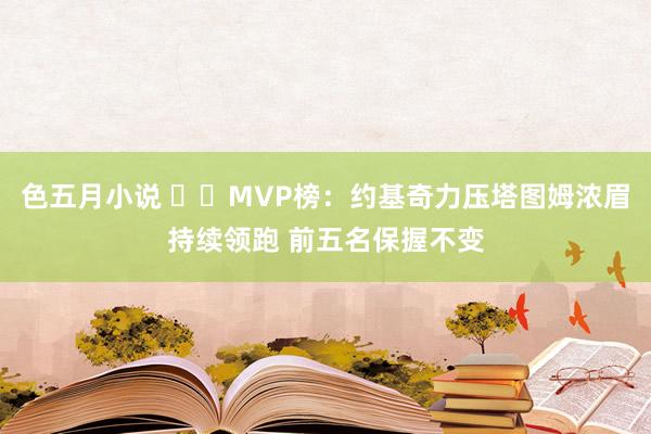 色五月小说 ⭐️MVP榜：约基奇力压塔图姆浓眉持续领跑 前五名保握不变