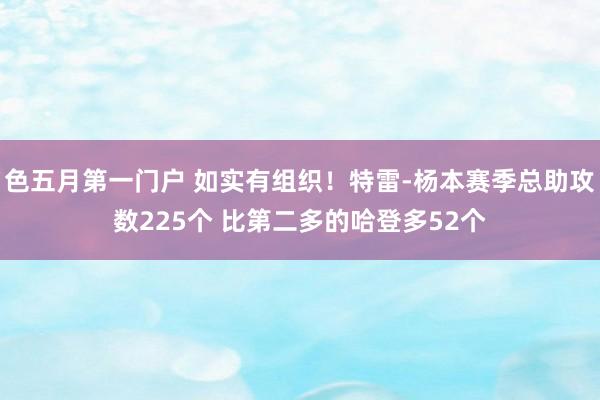 色五月第一门户 如实有组织！特雷-杨本赛季总助攻数225个 比第二多的哈登多52个