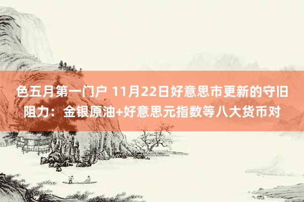 色五月第一门户 11月22日好意思市更新的守旧阻力：金银原油+好意思元指数等八大货币对