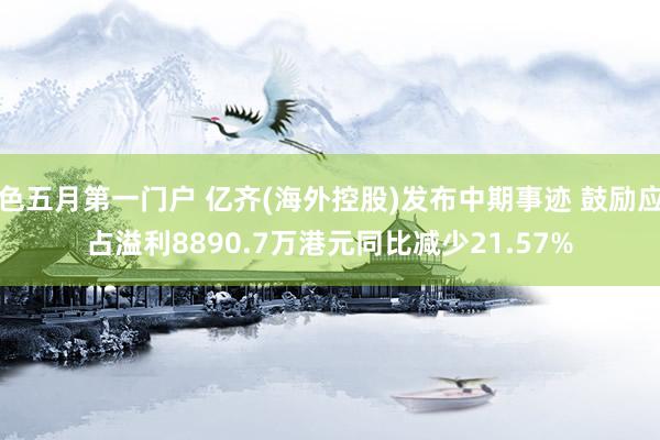 色五月第一门户 亿齐(海外控股)发布中期事迹 鼓励应占溢利8890.7万港元同比减少21.57%