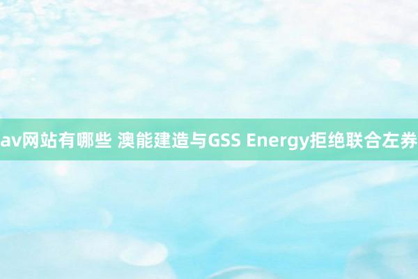 av网站有哪些 澳能建造与GSS Energy拒绝联合左券