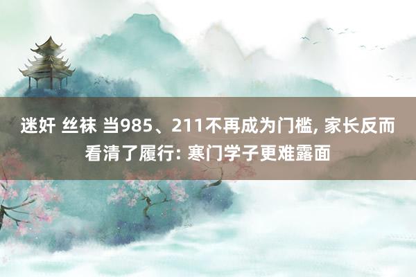 迷奸 丝袜 当985、211不再成为门槛， 家长反而看清了履行: 寒门学子更难露面