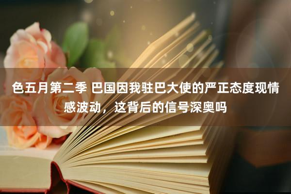 色五月第二季 巴国因我驻巴大使的严正态度现情感波动，这背后的信号深奥吗