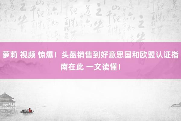 萝莉 视频 惊爆！头盔销售到好意思国和欧盟认证指南在此 一文读懂！