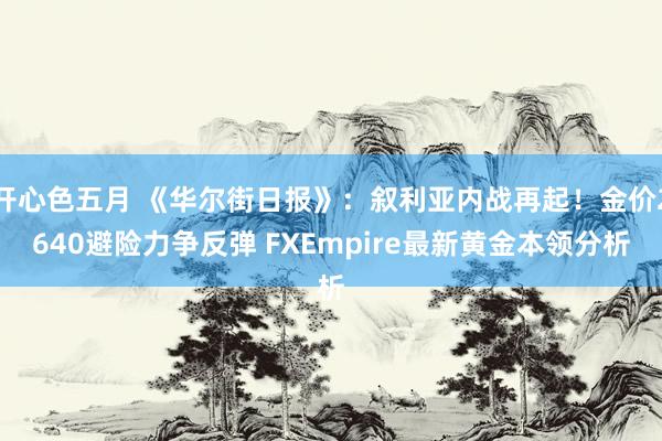 开心色五月 《华尔街日报》：叙利亚内战再起！金价2640避险力争反弹 FXEmpire最新黄金本领分析