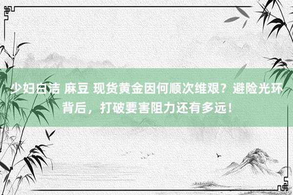 少妇白洁 麻豆 现货黄金因何顺次维艰？避险光环背后，打破要害阻力还有多远！